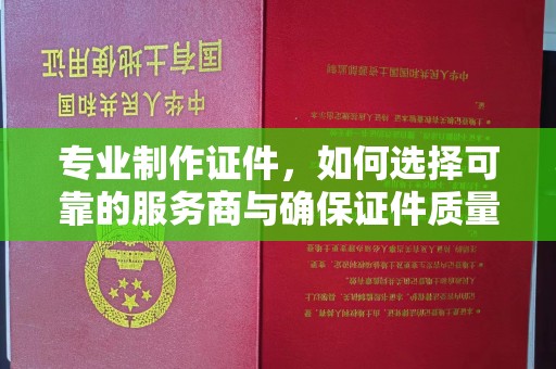 西夏专业制作证件，如何选择可靠的服务商与确保证件质量