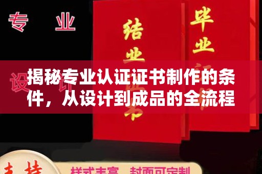 西夏揭秘专业认证证书制作的条件，从设计到成品的全流程解析