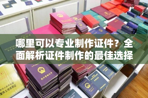 西夏哪里可以专业制作证件？全面解析证件制作的最佳选择