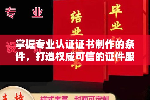 西夏掌握专业认证证书制作的条件，打造权威可信的证件服务