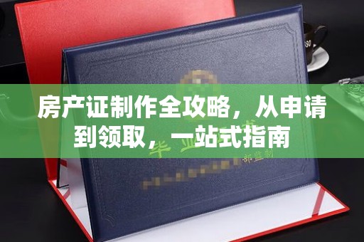 西夏房产证制作全攻略，从申请到领取，一站式指南
