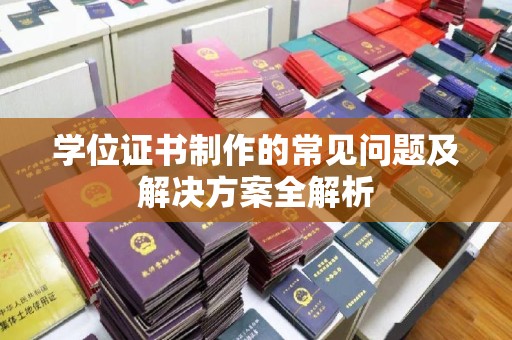 西夏学位证书制作的常见问题及解决方案全解析